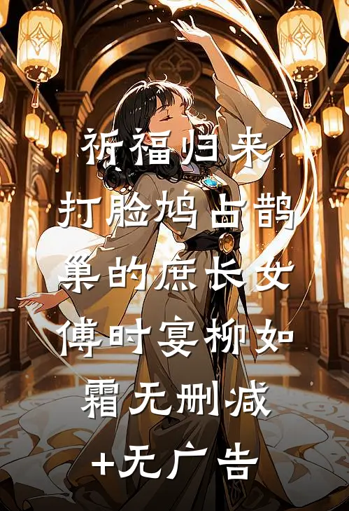 祈福归来，打脸鸠占鹊巢的庶长女傅时宴柳如霜无删减+无广告