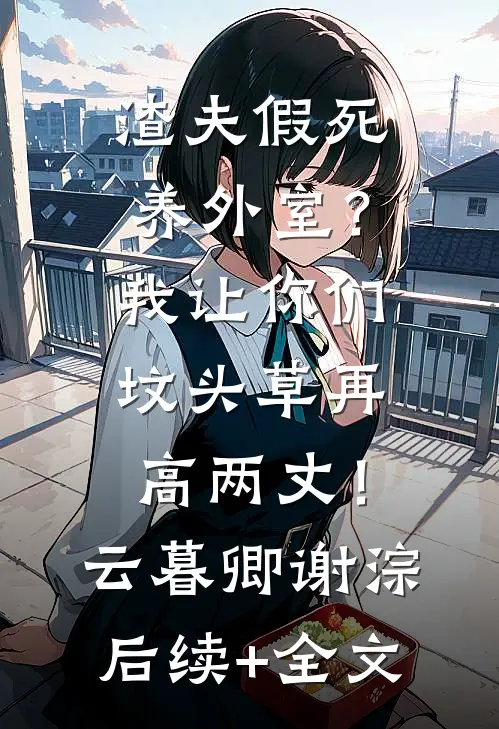 渣夫假死养外室？我让你们坟头草再高两丈！云暮卿谢淙后续+全文
