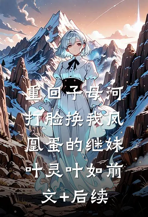 重回子母河，打脸换我凤凰蛋的继妹叶灵叶如前文+后续