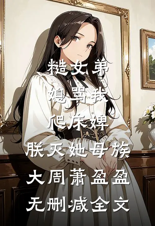 糙女弟媳骂我爬床婢，朕灭她母族大周萧盈盈无删减全文