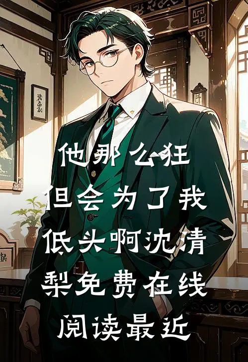他那么狂，但会为了我低头啊沈清梨免费在线阅读最近