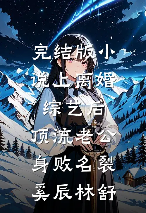 完结版小说上离婚综艺后，顶流老公身败名裂奚辰林舒
