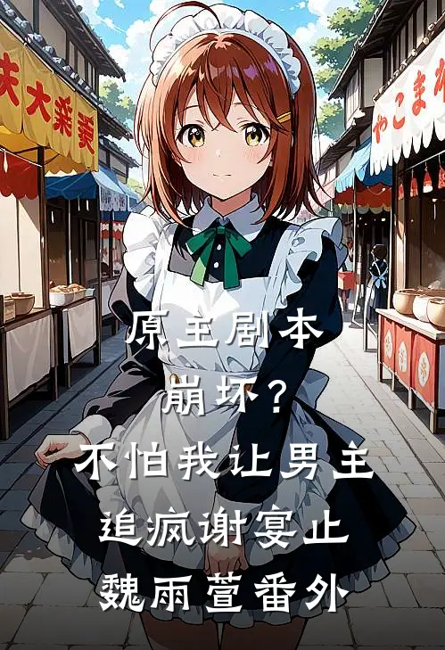 原主剧本崩坏？不怕，我让男主追疯谢宴止魏雨萱番外