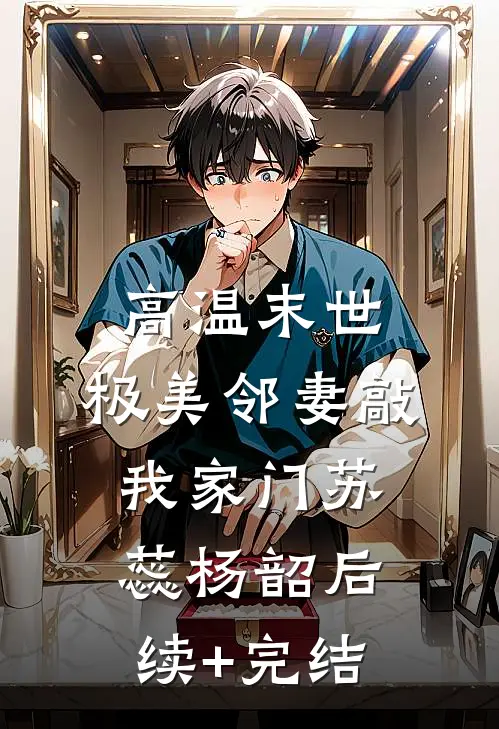 高温末世，极美邻妻敲我家门苏蕊杨韶后续+完结