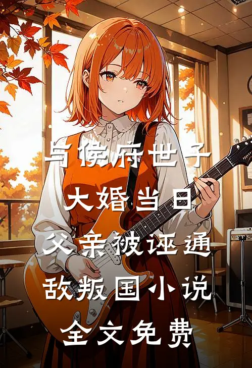 与侯府世子大婚当日，父亲被诬通敌叛国小说全文免费