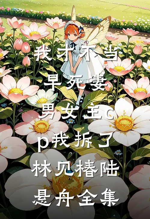 我才不当早死妻，男女主cp我拆了林见椿陆悬舟全集