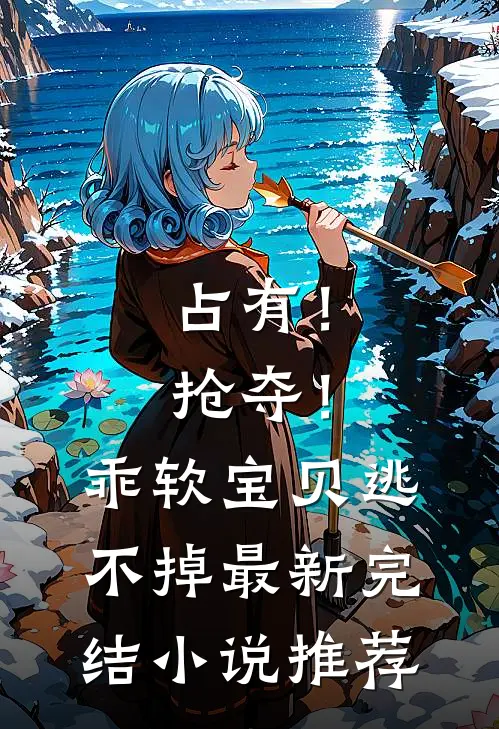 占有！抢夺！乖软宝贝逃不掉最新完结小说推荐