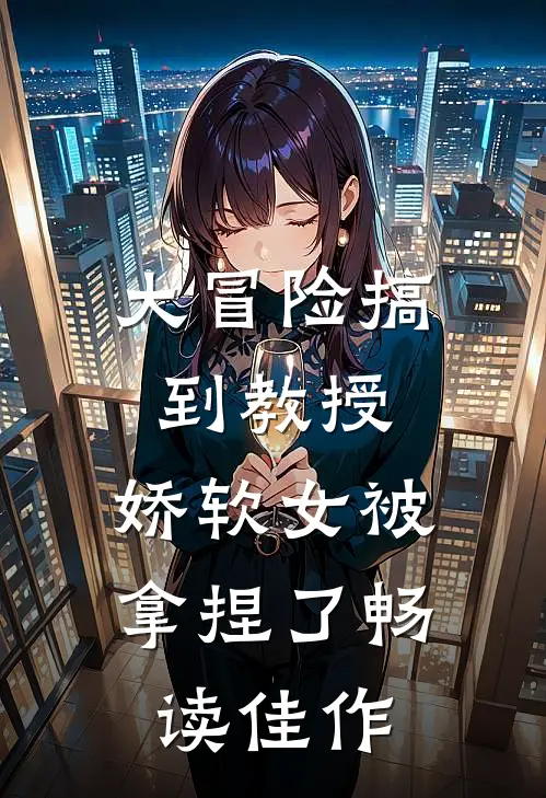大冒险搞到教授，娇软女被拿捏了畅读佳作