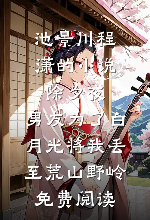 池景川程潇的小说除夕夜，男友为了白月光将我丢至荒山野岭免费阅读