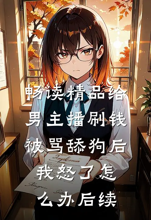 畅读精品给男主播刷钱被骂舔狗后,我怒了怎么办后续