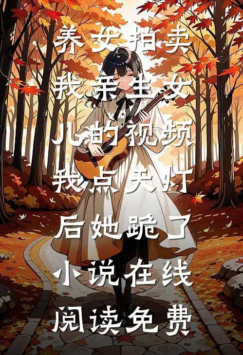 养女拍卖我亲生女儿的视频，我点天灯后她跪了小说在线阅读免费