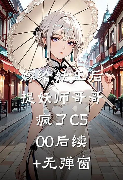 嫁给妖王后，捉妖师哥哥疯了C500后续+无弹窗
