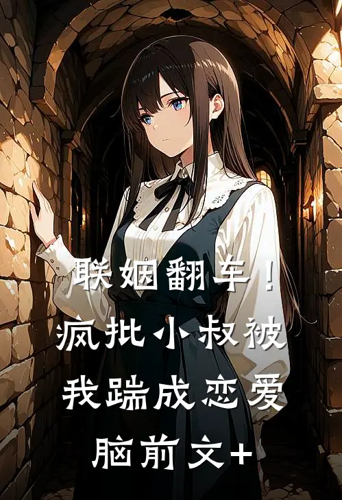 联姻翻车！疯批小叔被我踹成恋爱脑前文+