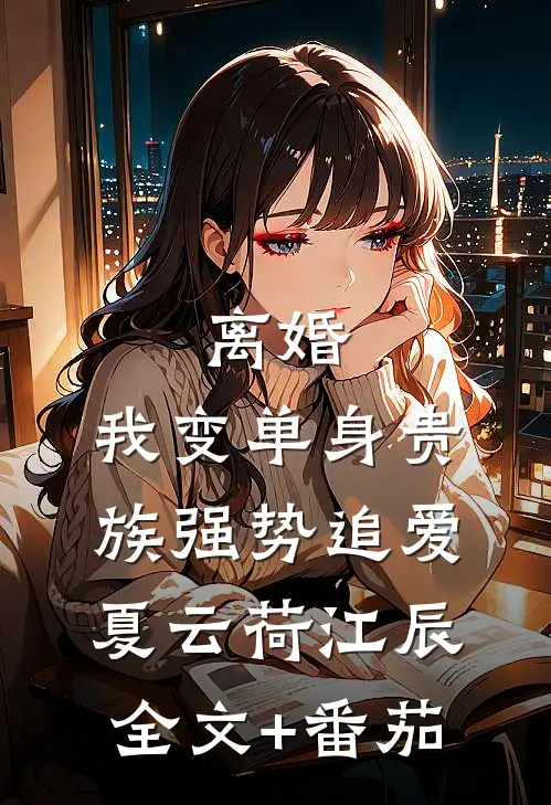 离婚：我变单身贵族强势追爱夏云荷江辰全文+番茄
