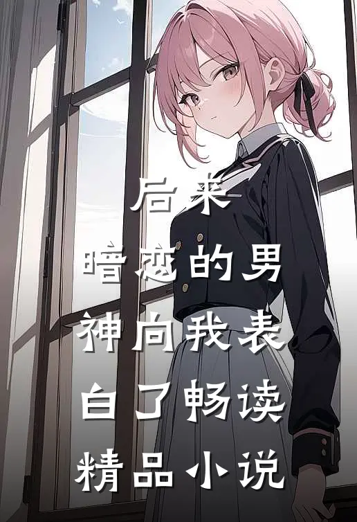后来，暗恋的男神向我表白了畅读精品小说
