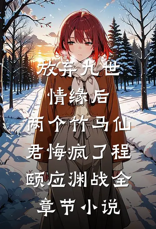 放弃九世情缘后，两个竹马仙君悔疯了程颐应渊战全章节小说