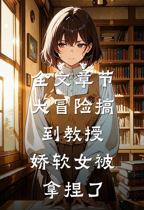 全文章节大冒险搞到教授，娇软女被拿捏了
