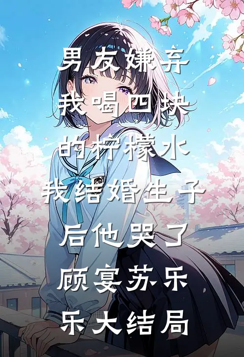 男友嫌弃我喝四块的柠檬水，我结婚生子后他哭了顾宴苏乐乐大结局