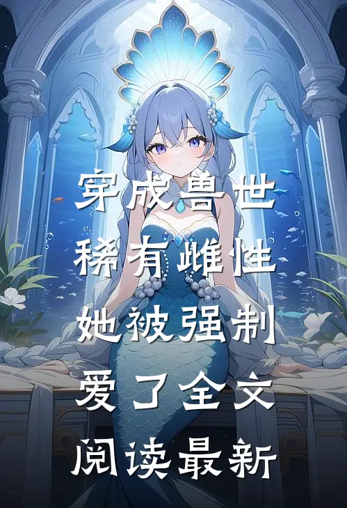 穿成兽世稀有雌性，她被强制爱了全文阅读最新