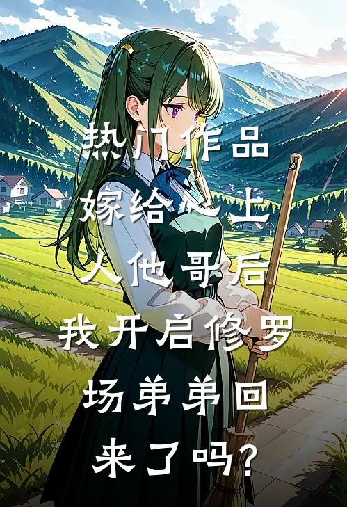 热门作品嫁给心上人他哥后,我开启修罗场 弟弟回来了吗?