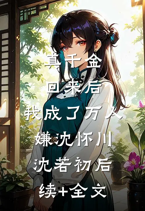 真千金回来后，我成了万人嫌沈怀川沈若初后续+全文