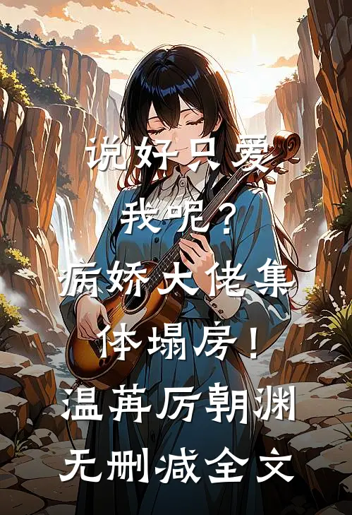 说好只爱我呢？病娇大佬集体塌房！温苒厉朝渊无删减全文
