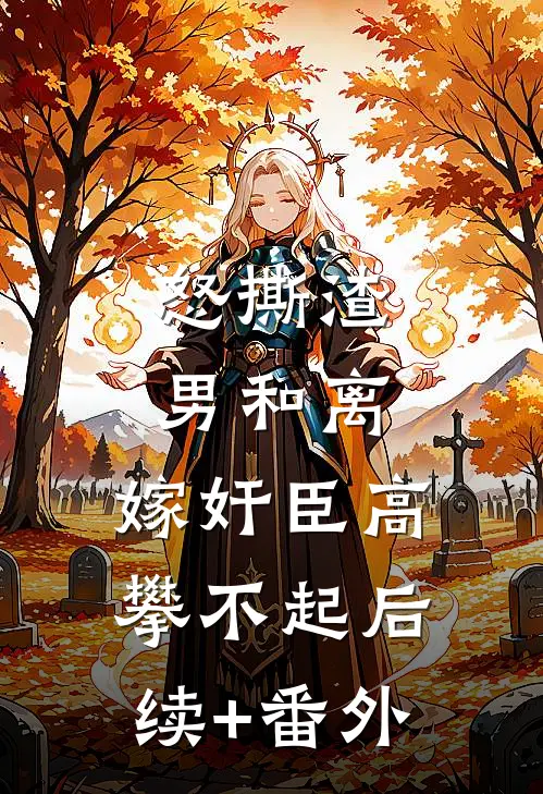 怒撕渣男和离，嫁奸臣高攀不起后续+番外