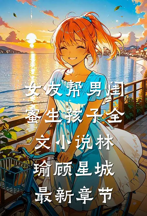女友帮男闺蜜生孩子全文小说林瑜顾星城最新章节