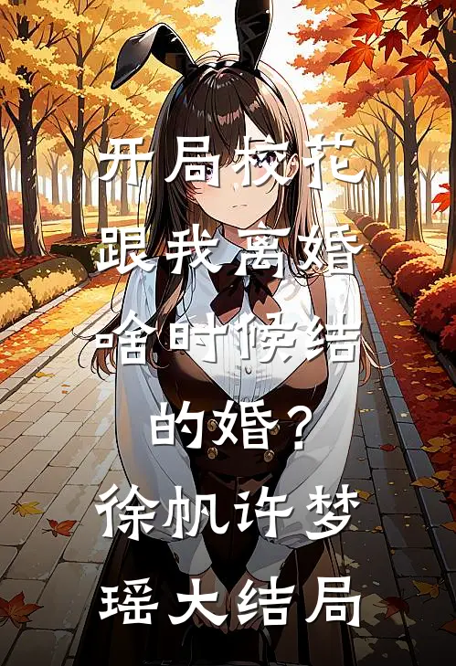 开局校花跟我离婚，啥时候结的婚？徐帆许梦瑶大结局