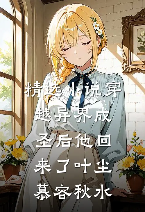 精选小说穿越异界成圣后他回来了叶尘慕容秋水