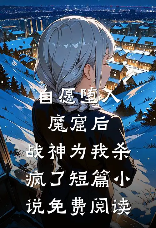 自愿堕入魔窟后，战神为我杀疯了短篇小说免费阅读