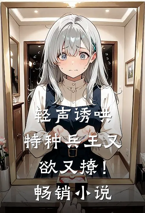 轻声诱哄，特种兵王又欲又撩！畅销小说