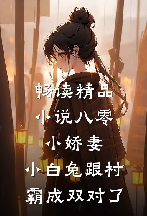 畅读精品小说八零小娇妻：小白兔跟村霸成双对了