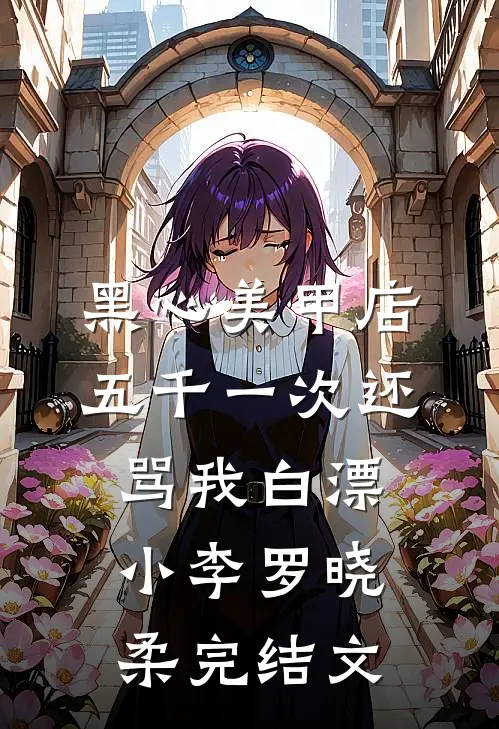 黑心美甲店，五千一次还骂我白漂小李罗晓柔完结文