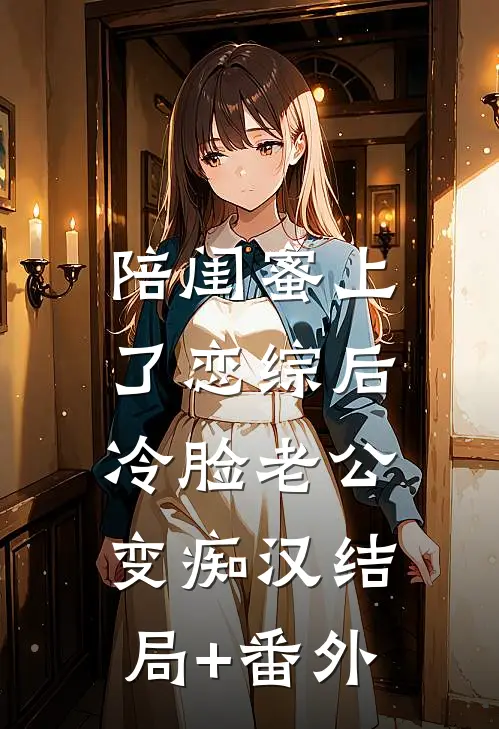 陪闺蜜上了恋综后，冷脸老公变痴汉结局+番外