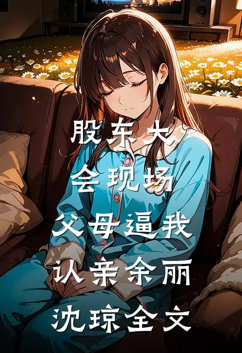 股东大会现场，父母逼我认亲余丽沈琼全文