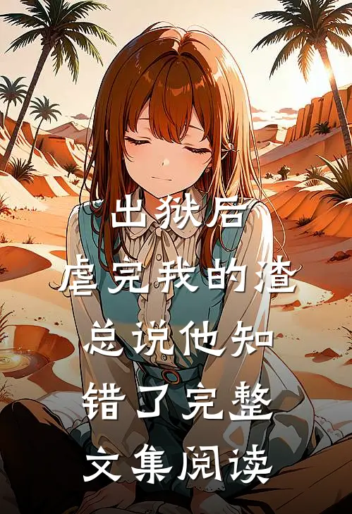 出狱后，虐完我的渣总说他知错了完整文集阅读