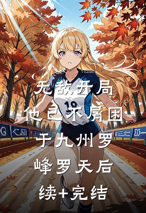 无敌开局，他已不屑困于九州罗峰罗天后续+完结
