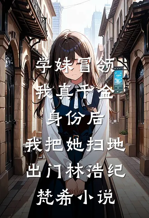 学妹冒领我真千金身份后，我把她扫地出门林浩纪梵希小说