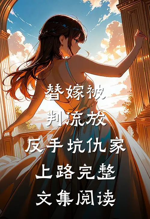 替嫁被判流放，反手坑仇家上路完整文集阅读