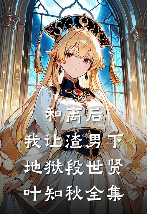 和离后，我让渣男下地狱段世贤叶知秋 全集