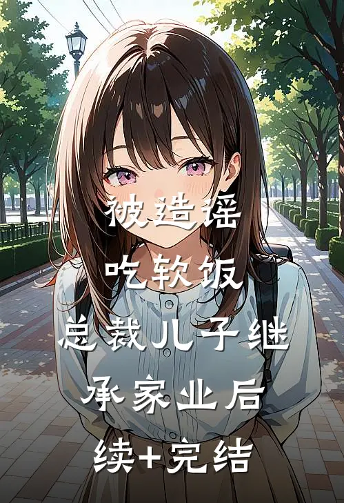 被造谣吃软饭，总裁儿子继承家业后续+完结