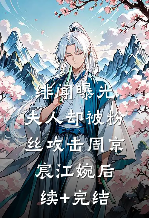 绯闻曝光，夫人却被粉丝攻击周京宸江婉后续+完结