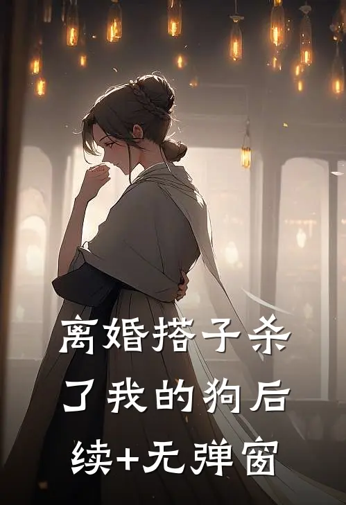 离婚搭子杀了我的狗后续+无弹窗