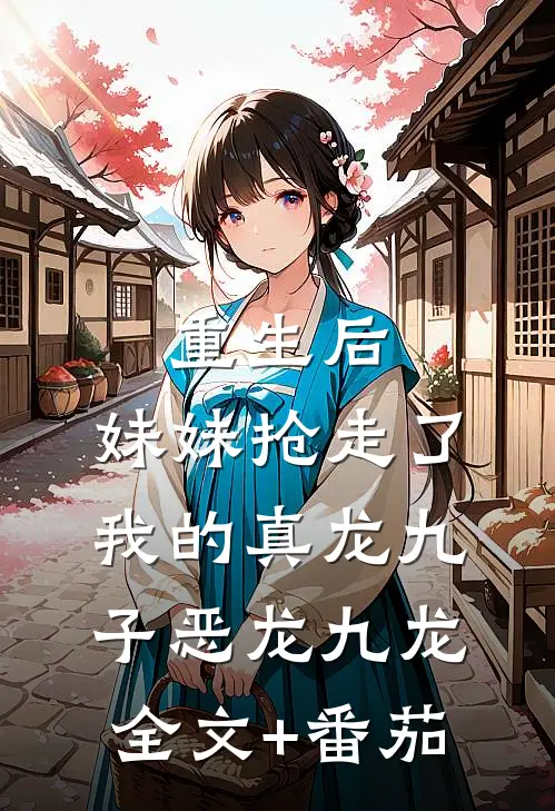 重生后，妹妹抢走了我的真龙九子恶龙九龙全文+番茄