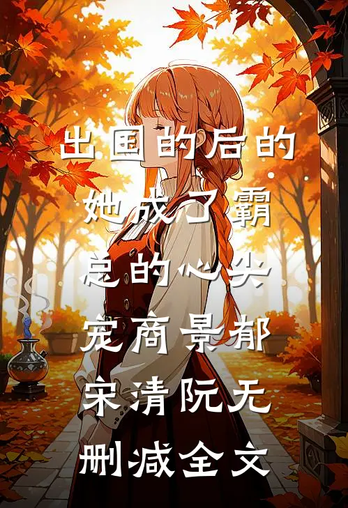 出国的后的她成了霸总的心尖宠商景郁宋清阮无删减全文