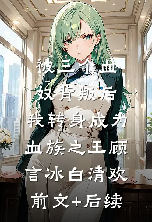 被三个血奴背叛后，我转身成为血族之王顾言冰白清欢前文+后续