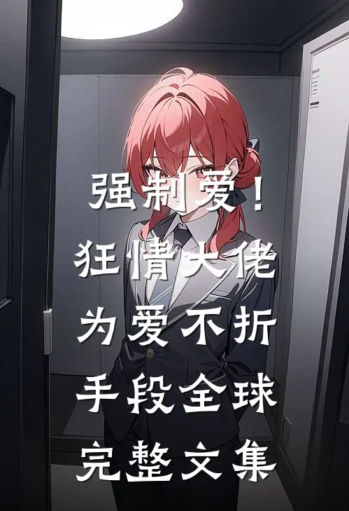 强制爱！狂情大佬为爱不折手段全球完整文集