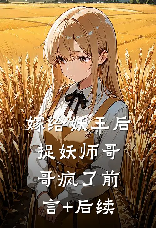 嫁给妖王后，捉妖师哥哥疯了前言+后续