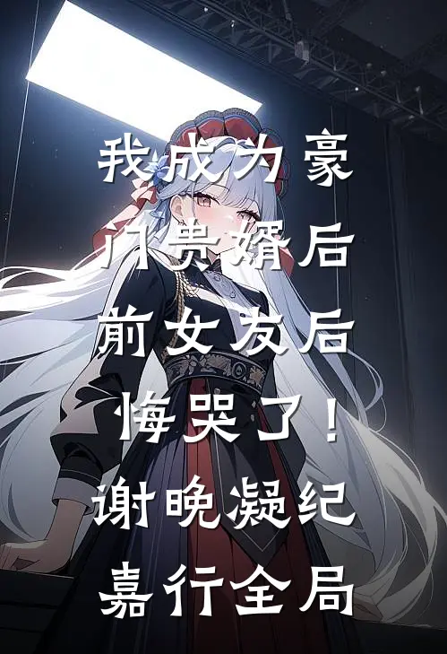 我成为豪门贵婿后，前女友后悔哭了！谢晚凝纪嘉行全局
